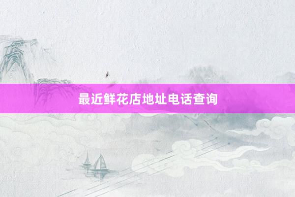最近鲜花店地址电话查询
