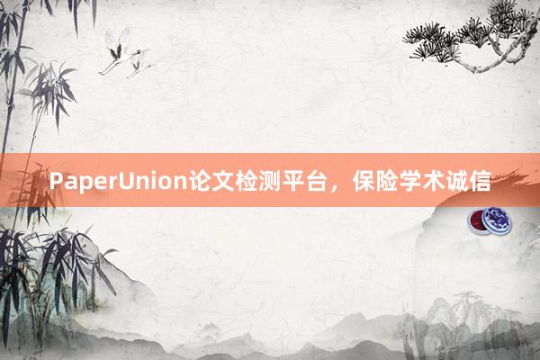 PaperUnion论文检测平台，保险学术诚信